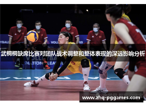 武桐桐缺席比赛对团队战术调整和整体表现的深远影响分析