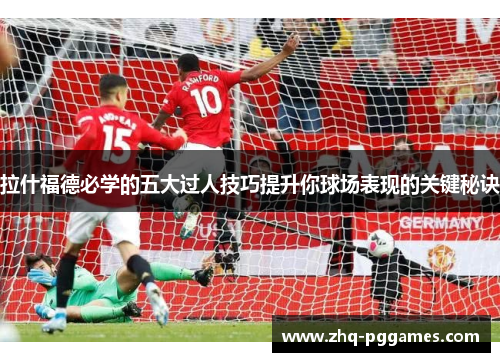 拉什福德必学的五大过人技巧提升你球场表现的关键秘诀