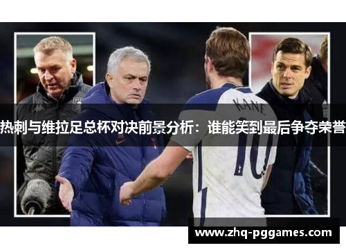 热刺与维拉足总杯对决前景分析:谁能笑到最后争夺荣誉 热刺与维拉足总杯对决前景分析:谁能笑到最后争夺荣誉