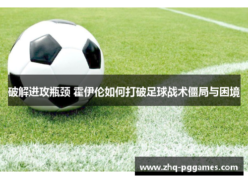 破解进攻瓶颈 霍伊伦如何打破足球战术僵局与困境