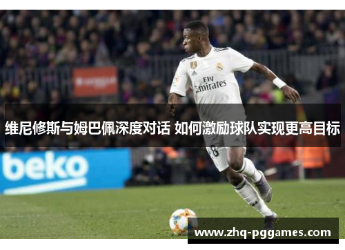 维尼修斯与姆巴佩深度对话 如何激励球队实现更高目标 维尼修斯与姆巴佩深度对话 如何激励球队实现更高目标