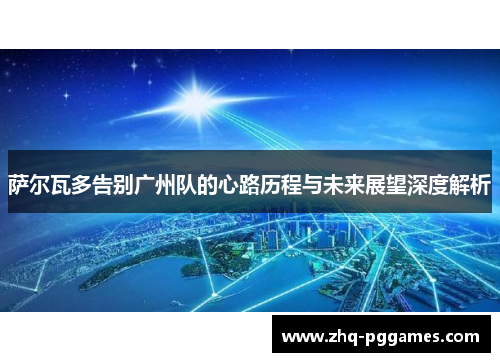 萨尔瓦多告别广州队的心路历程与未来展望深度解析 萨尔瓦多告别广州队的心路历程与未来展望深度解析