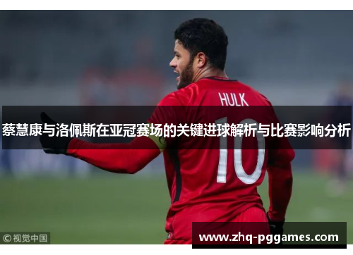 蔡慧康与洛佩斯在亚冠赛场的关键进球解析与比赛影响分析 蔡慧康与洛佩斯在亚冠赛场的关键进球解析与比赛影响分析