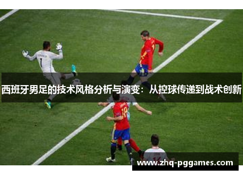 西班牙男足的技术风格分析与演变:从控球传递到战术创新 西班牙男足的技术风格分析与演变:从控球传递到战术创新