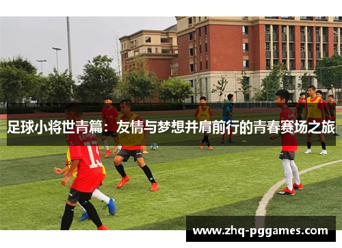 足球小将世青篇:友情与梦想并肩前行的青春赛场之旅 足球小将世青篇:友情与梦想并肩前行的青春赛场之旅