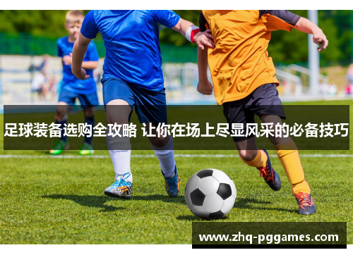 足球装备选购全攻略 让你在场上尽显风采的必备技巧 足球装备选购全攻略 让你在场上尽显风采的必备技巧