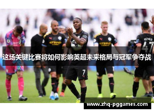 这场关键比赛将如何影响英超未来格局与冠军争夺战 这场关键比赛将如何影响英超未来格局与冠军争夺战