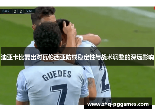 迪亚卡比复出对瓦伦西亚防线稳定性与战术调整的深远影响