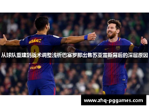 从球队重建到战术调整浅析巴塞罗那出售苏亚雷斯背后的深层原因 从球队重建到战术调整浅析巴塞罗那出售苏亚雷斯背后的深层原因