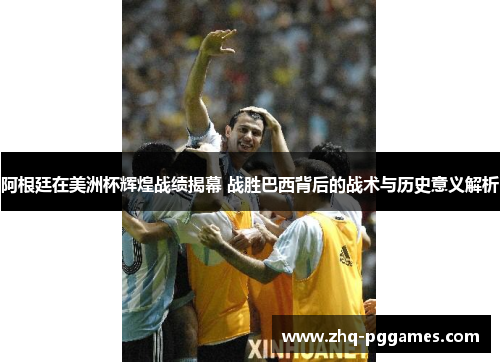 阿根廷在美洲杯辉煌战绩揭幕 战胜巴西背后的战术与历史意义解析