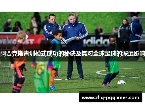 阿贾克斯青训模式成功的秘诀及其对全球足球的深远影响 阿贾克斯青训模式成功的秘诀及其对全球足球的深远影响
