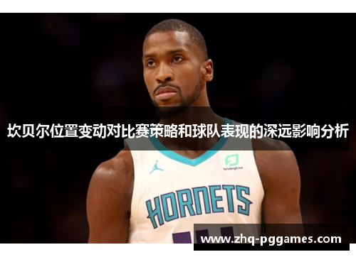 坎贝尔位置变动对比赛策略和球队表现的深远影响分析 坎贝尔位置变动对比赛策略和球队表现的深远影响分析