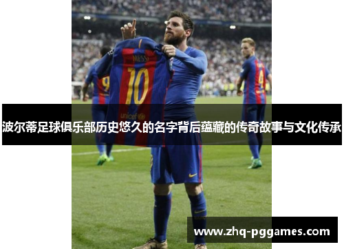 波尔蒂足球俱乐部历史悠久的名字背后蕴藏的传奇故事与文化传承 波尔蒂足球俱乐部历史悠久的名字背后蕴藏的传奇故事与文化传承
