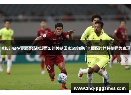 浦和红钻在亚冠赛场脱颖而出的关键因素深度解析全面探讨其持续强势表现 浦和红钻在亚冠赛场脱颖而出的关键因素深度解析全面探讨其持续强势表现