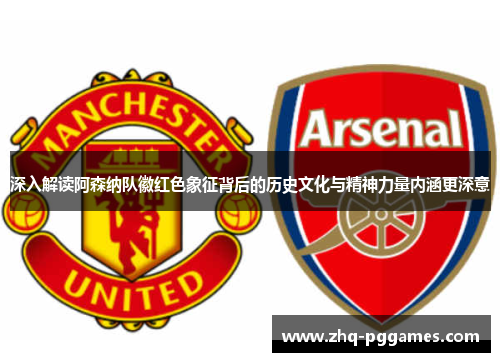 深入解读阿森纳队徽红色象征背后的历史文化与精神力量内涵更深意 深入解读阿森纳队徽红色象征背后的历史文化与精神力量内涵更深意