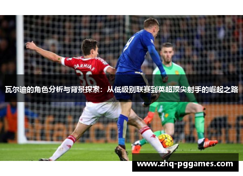 瓦尔迪的角色分析与背景探索:从低级别联赛到英超顶尖射手的崛起之路 瓦尔迪的角色分析与背景探索:从低级别联赛到英超顶尖射手的崛起之路