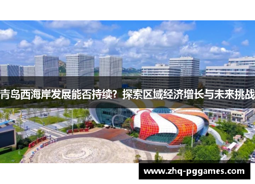 青岛西海岸发展能否持续?探索区域经济增长与未来挑战 青岛西海岸发展能否持续?探索区域经济增长与未来挑战