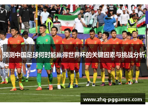 预测中国足球何时能赢得世界杯的关键因素与挑战分析 预测中国足球何时能赢得世界杯的关键因素与挑战分析