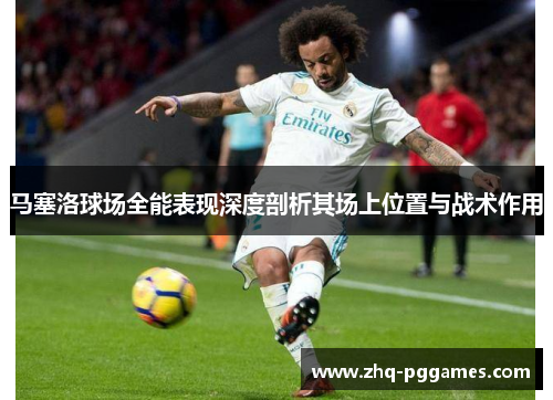 马塞洛球场全能表现深度剖析其场上位置与战术作用 马塞洛球场全能表现深度剖析其场上位置与战术作用