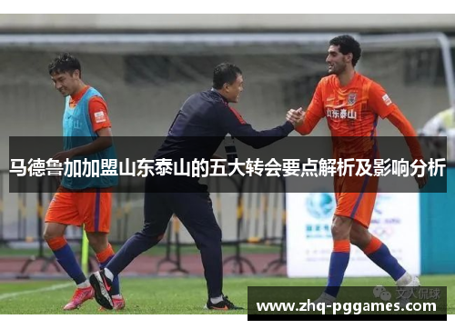 马德鲁加加盟山东泰山的五大转会要点解析及影响分析 马德鲁加加盟山东泰山的五大转会要点解析及影响分析