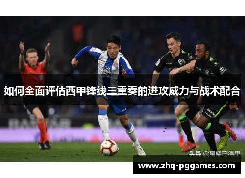 如何全面评估西甲锋线三重奏的进攻威力与战术配合