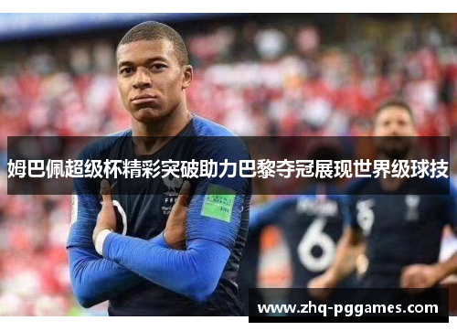 姆巴佩超级杯精彩突破助力巴黎夺冠展现世界级球技 姆巴佩超级杯精彩突破助力巴黎夺冠展现世界级球技
