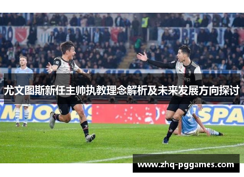 尤文图斯新任主帅执教理念解析及未来发展方向探讨 尤文图斯新任主帅执教理念解析及未来发展方向探讨