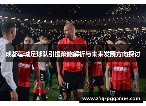成都蓉城足球队引援策略解析与未来发展方向探讨