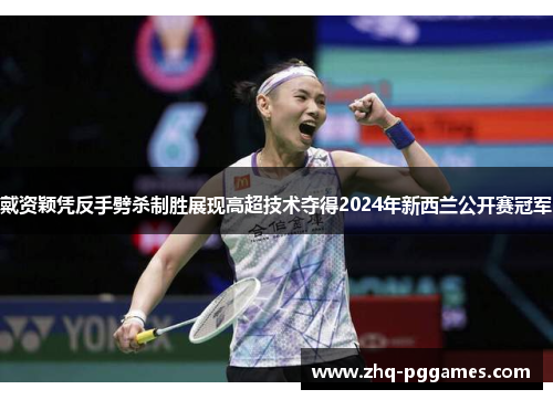 戴资颖凭反手劈杀制胜展现高超技术夺得2024年新西兰公开赛冠军
