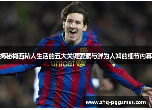 揭秘梅西私人生活的五大关键要素与鲜为人知的细节内幕