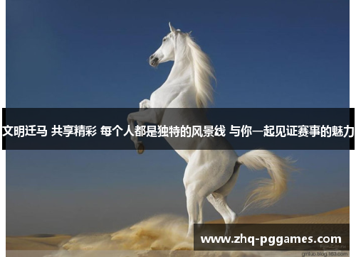 文明迁马 共享精彩 每个人都是独特的风景线 与你一起见证赛事的魅力