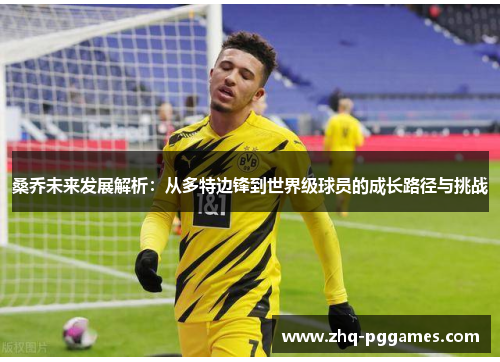 桑乔未来发展解析:从多特边锋到世界级球员的成长路径与挑战 桑乔未来发展解析:从多特边锋到世界级球员的成长路径与挑战