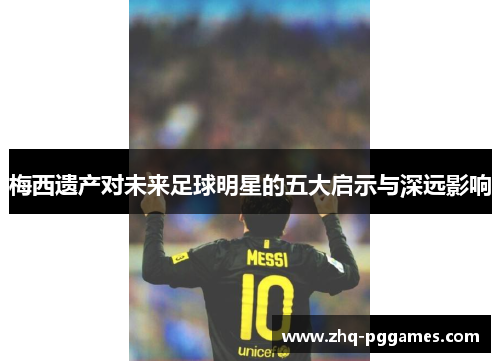 梅西遗产对未来足球明星的五大启示与深远影响 梅西遗产对未来足球明星的五大启示与深远影响