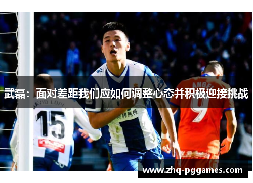 武磊：面对差距我们应如何调整心态并积极迎接挑战