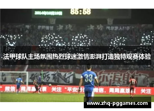 法甲球队主场氛围热烈球迷激情澎湃打造独特观赛体验 法甲球队主场氛围热烈球迷激情澎湃打造独特观赛体验