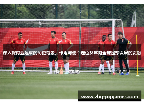 深入探讨亚足联的历史背景、作用与使命定位及其对全球足球发展的贡献 深入探讨亚足联的历史背景、作用与使命定位及其对全球足球发展的贡献