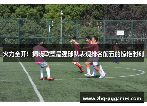 火力全开!揭晓联盟最强球队表现排名前五的惊艳时刻 火力全开!揭晓联盟最强球队表现排名前五的惊艳时刻
