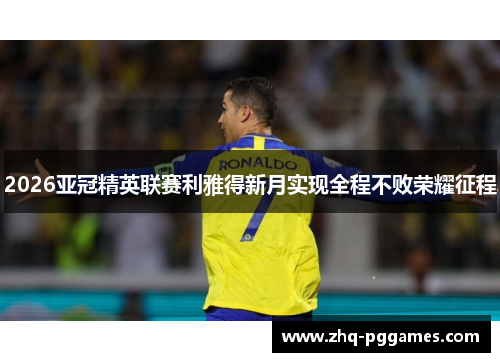 2026亚冠精英联赛利雅得新月实现全程不败荣耀征程