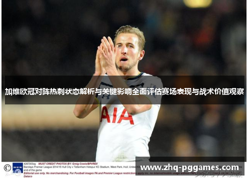 加维欧冠对阵热刺状态解析与关键影响全面评估赛场表现与战术价值观察
