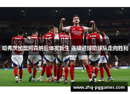 哈弗茨加盟阿森纳后焕发新生 连续进球助球队走向胜利 哈弗茨加盟阿森纳后焕发新生 连续进球助球队走向胜利