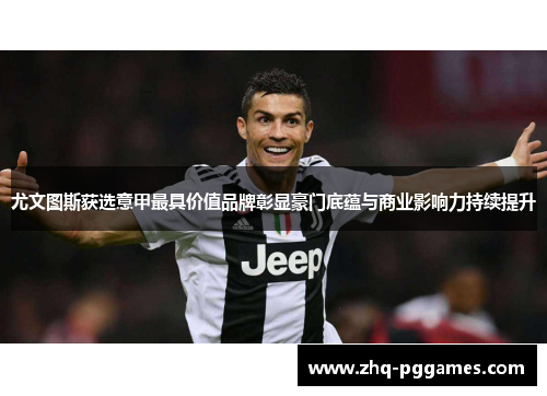 尤文图斯获选意甲最具价值品牌彰显豪门底蕴与商业影响力持续提升 尤文图斯获选意甲最具价值品牌彰显豪门底蕴与商业影响力持续提升