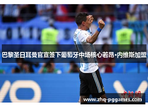 巴黎圣日耳曼官宣签下葡萄牙中场核心若昂·内维斯加盟 巴黎圣日耳曼官宣签下葡萄牙中场核心若昂·内维斯加盟