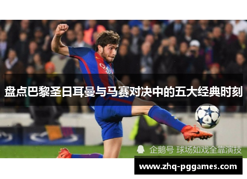 盘点巴黎圣日耳曼与马赛对决中的五大经典时刻 盘点巴黎圣日耳曼与马赛对决中的五大经典时刻