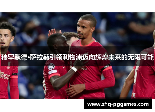 穆罕默德·萨拉赫引领利物浦迈向辉煌未来的无限可能