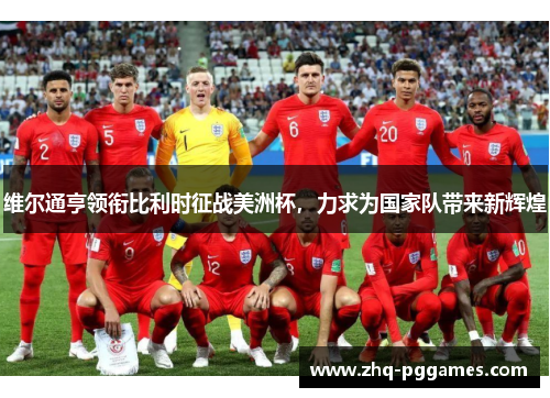 维尔通亨领衔比利时征战美洲杯,力求为国家队带来新辉煌 维尔通亨领衔比利时征战美洲杯,力求为国家队带来新辉煌