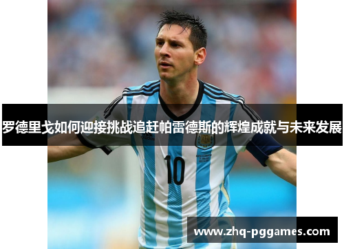 罗德里戈如何迎接挑战追赶帕雷德斯的辉煌成就与未来发展 罗德里戈如何迎接挑战追赶帕雷德斯的辉煌成就与未来发展