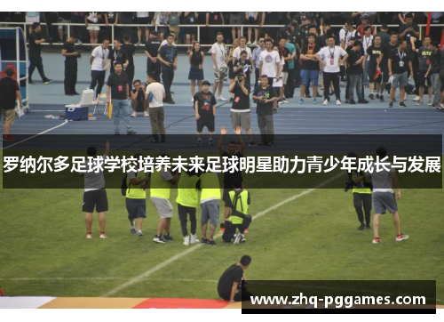 罗纳尔多足球学校培养未来足球明星助力青少年成长与发展