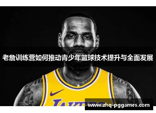 老詹训练营如何推动青少年篮球技术提升与全面发展 老詹训练营如何推动青少年篮球技术提升与全面发展