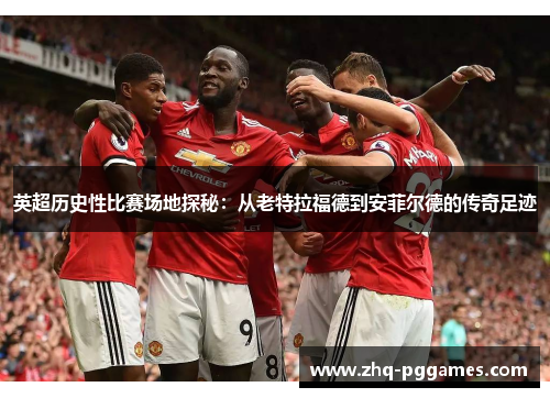 英超历史性比赛场地探秘：从老特拉福德到安菲尔德的传奇足迹
