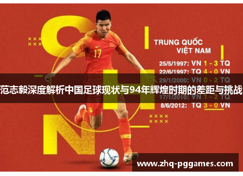 范志毅深度解析中国足球现状与94年辉煌时期的差距与挑战